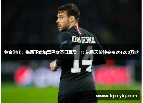 黄金时代：梅西正式加盟巴黎圣日耳曼，创纪录天价转会费达4200万欧