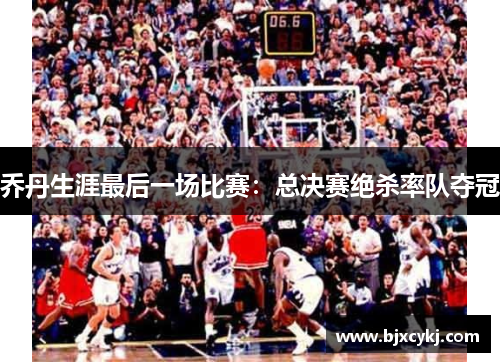 乔丹生涯最后一场比赛：总决赛绝杀率队夺冠