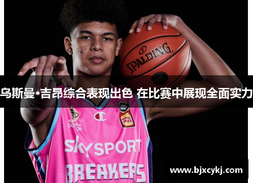 乌斯曼·吉昂综合表现出色 在比赛中展现全面实力