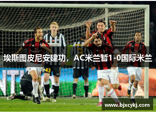 埃斯图皮尼安建功，AC米兰暂1-0国际米兰